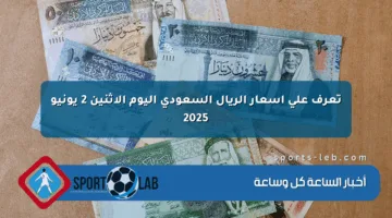 تعرف على أسعار الريال السعودي اليوم الاثنين 2 يونيو 2025